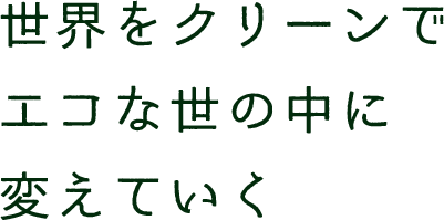 世界をクリーンでエコな世の中に変えていく